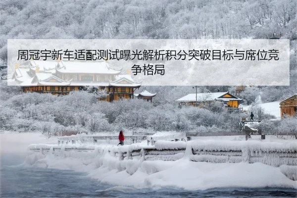 周冠宇新车适配测试曝光解析积分突破目标与席位竞争格局