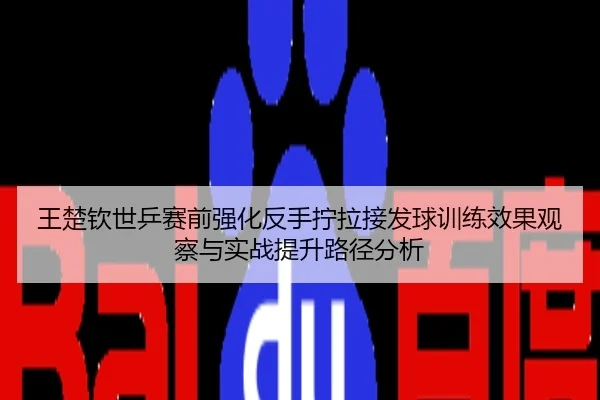 王楚钦世乒赛前强化反手拧拉接发球训练效果观察与实战提升路径分析