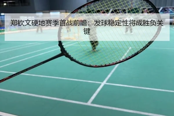 郑钦文硬地赛季首战前瞻：发球稳定性将成胜负关键