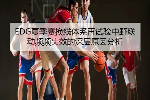 EDG夏季赛换线体系再试验中野联动频频失效的深层原因分析