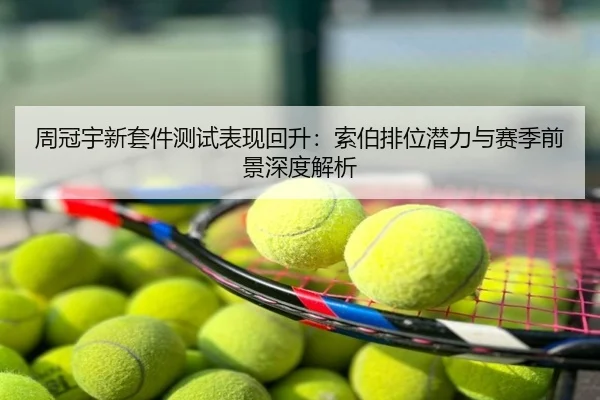 周冠宇新套件测试表现回升：索伯排位潜力与赛季前景深度解析