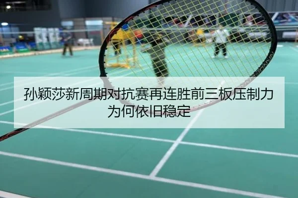 孙颖莎新周期对抗赛再连胜前三板压制力为何依旧稳定