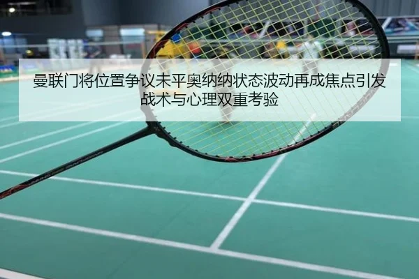 曼联门将位置争议未平奥纳纳状态波动再成焦点引发战术与心理双重考验