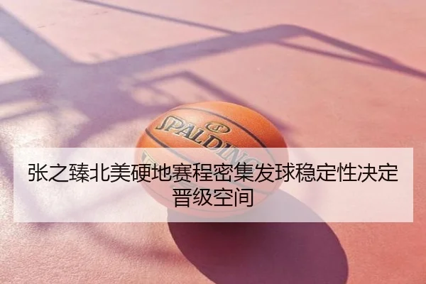 张之臻北美硬地赛程密集发球稳定性决定晋级空间