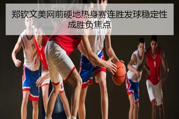 郑钦文美网前硬地热身赛连胜发球稳定性成胜负焦点