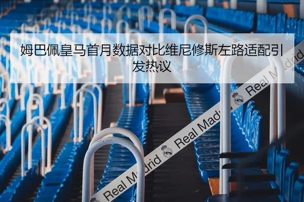 姆巴佩皇马首月数据对比维尼修斯左路适配引发热议